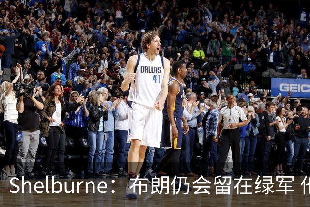 Shelburne：布朗仍会留在绿军 他不是感情受伤就申请交易的人